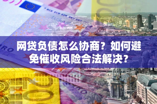 北京网贷负债怎么协商？如何避免催收风险合法解决？