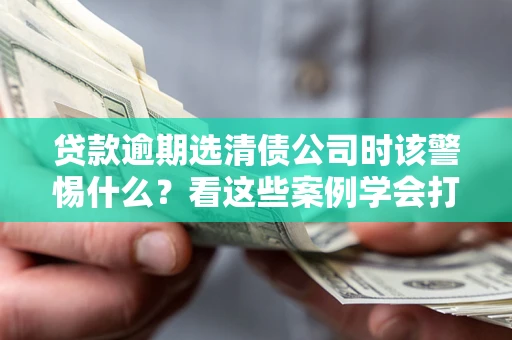 北京贷款逾期选清债公司时该警惕什么？看这些案例学会打翻身仗