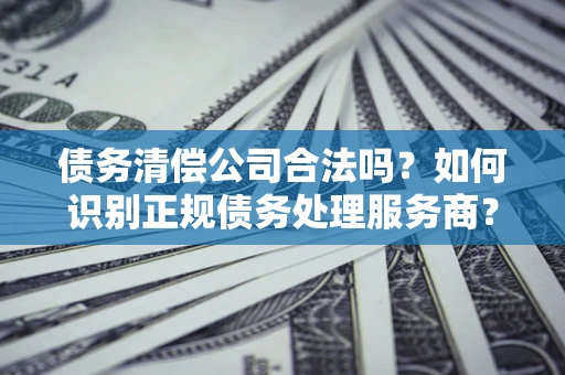北京债务清偿公司合法吗？如何识别正规债务处理服务商？
