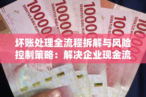 北京坏账处理全流程拆解与风险控制策略：解决企业现金流顽疾的实战指南