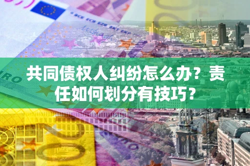 北京共同债权人纠纷怎么办？责任如何划分有技巧？