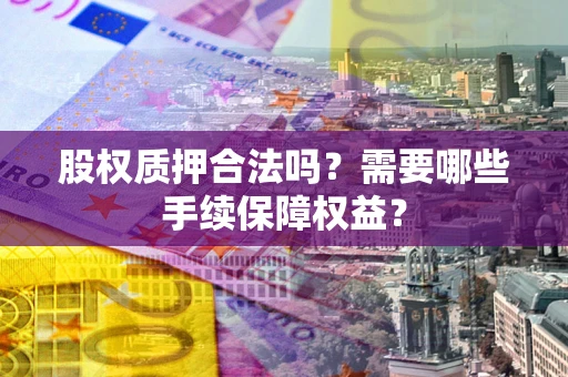 北京股权质押合法吗？需要哪些手续保障权益？