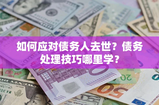 北京如何应对债务人去世？债务处理技巧哪里学？