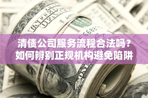 北京清债公司服务流程合法吗？如何辨别正规机构避免陷阱？