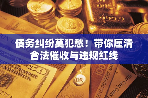 北京债务纠纷莫犯愁！带你厘清合法催收与违规红线