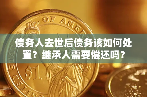 北京债务人去世后债务该如何处置？继承人需要偿还吗？