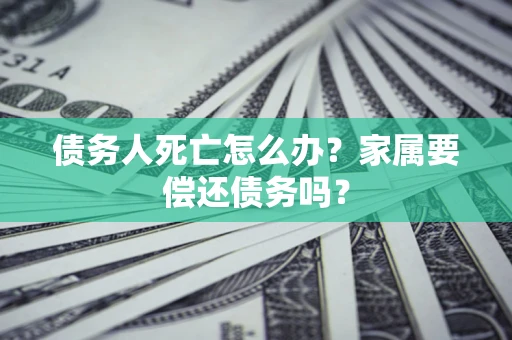 北京债务人死亡怎么办？家属要偿还债务吗？