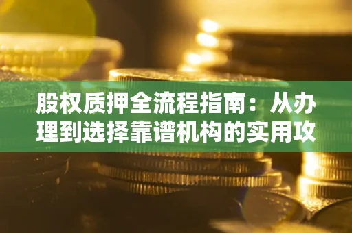 北京股权质押全流程指南：从办理到选择靠谱机构的实用攻略