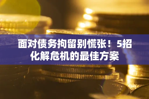 北京面对债务拘留别慌张！5招化解危机的最佳方案