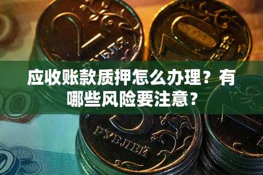 北京应收账款质押怎么办理？有哪些风险要注意？