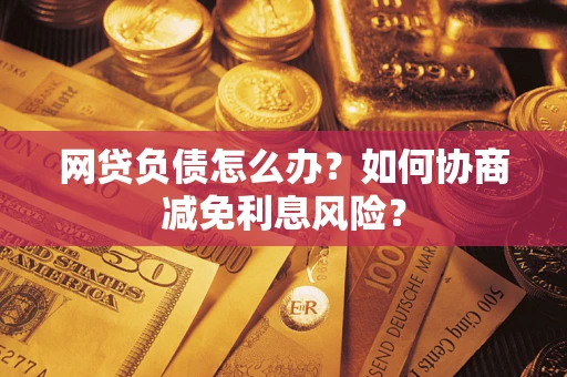 北京网贷负债怎么办？如何协商减免利息风险？