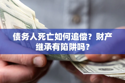 北京债务人死亡如何追偿？财产继承有陷阱吗？