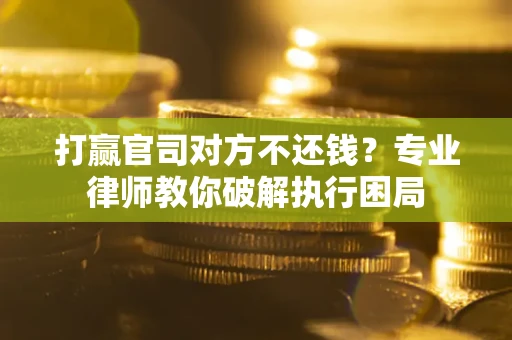 北京打赢官司对方不还钱？专业律师教你破解执行困局