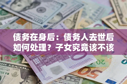 北京债务在身后：债务人去世后如何处理？子女究竟该不该还钱？