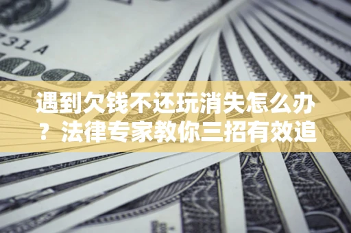 北京遇到欠钱不还玩消失怎么办？法律专家教你三招有效追债！