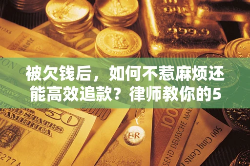 北京被欠钱后，如何不惹麻烦还能高效追款？律师教你的5步合法讨债法