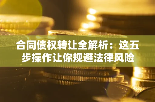 北京合同债权转让全解析：这五步操作让你规避法律风险