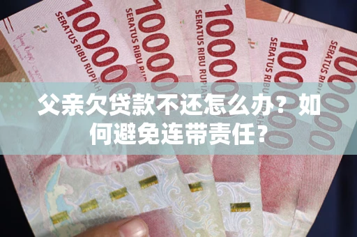 北京父亲欠贷款不还怎么办？如何避免连带责任？