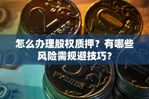 北京怎么办理股权质押？有哪些风险需规避技巧？