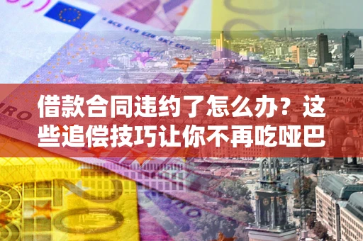 北京借款合同违约了怎么办？这些追偿技巧让你不再吃哑巴亏