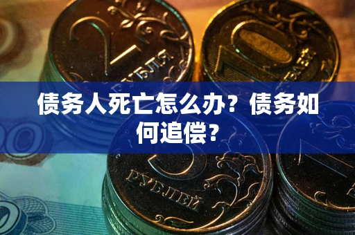 北京债务人死亡怎么办？债务如何追偿？