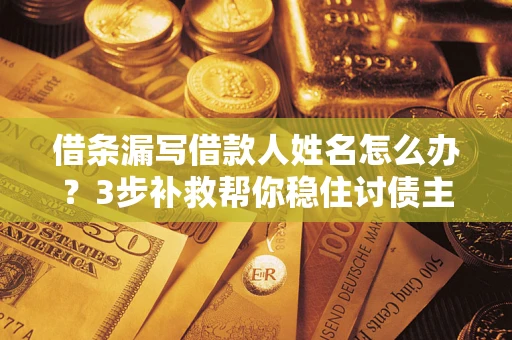 北京借条漏写借款人姓名怎么办？3步补救帮你稳住讨债主动权