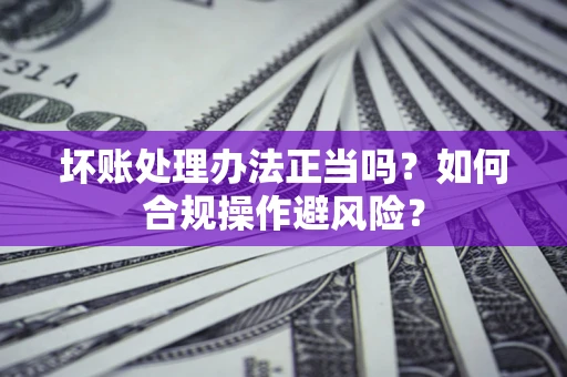 北京坏账处理办法正当吗？如何合规操作避风险？