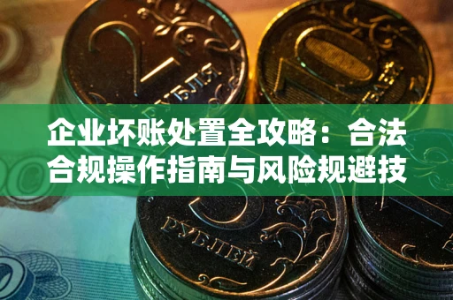 北京企业坏账处置全攻略：合法合规操作指南与风险规避技巧解析