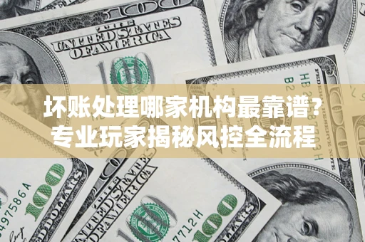 北京坏账处理哪家机构最靠谱？专业玩家揭秘风控全流程