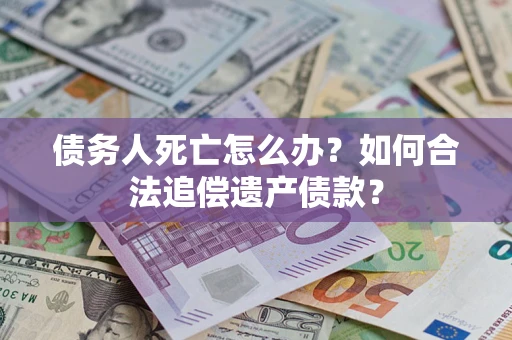 北京债务人死亡怎么办？如何合法追偿遗产债款？