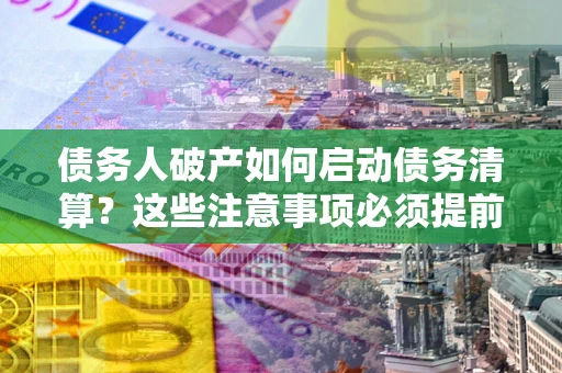 北京债务人破产如何启动债务清算？这些注意事项必须提前知道