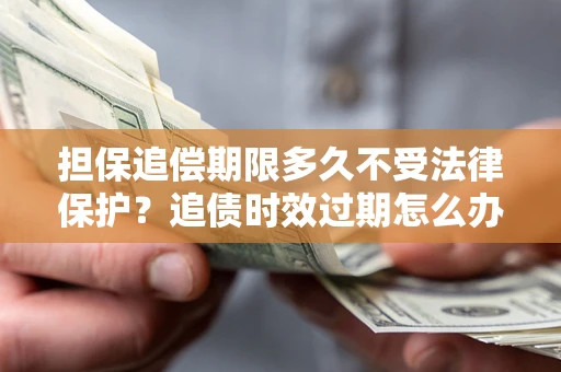 北京担保追偿期限多久不受法律保护？追债时效过期怎么办？