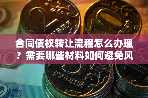 北京合同债权转让流程怎么办理？需要哪些材料如何避免风险？