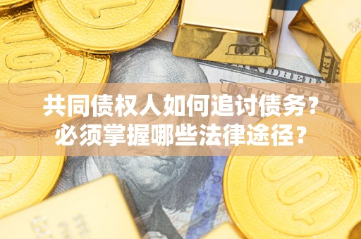 北京共同债权人如何追讨债务？必须掌握哪些法律途径？