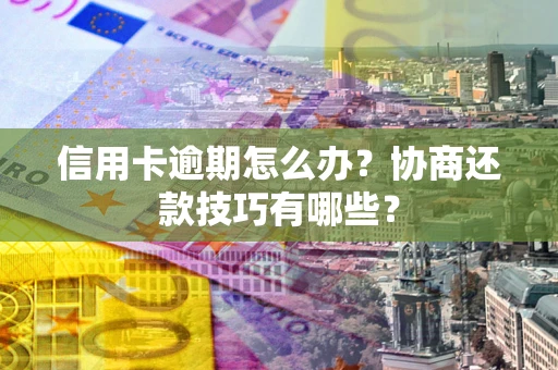 北京信用卡逾期怎么办？协商还款技巧有哪些？