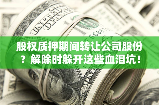 北京股权质押期间转让公司股份？解除时躲开这些血泪坑！