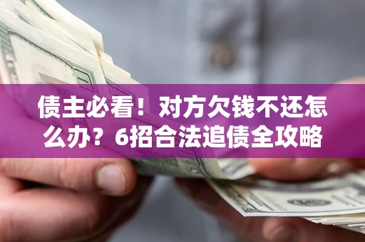 北京债主必看！对方欠钱不还怎么办？6招合法追债全攻略
