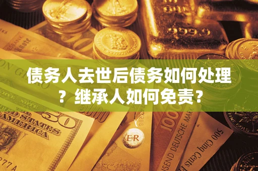 北京债务人去世后债务如何处理？继承人如何免责？