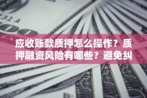 北京应收账款质押怎么操作？质押融资风险有哪些？避免纠纷高效融资技巧