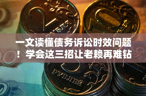 北京一文读懂债务诉讼时效问题！学会这三招让老赖再难钻空子
