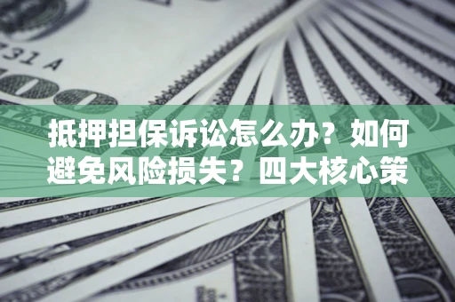 北京抵押担保诉讼怎么办？如何避免风险损失？四大核心策略全解读