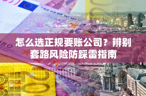 北京怎么选正规要账公司？辨别套路风险防踩雷指南