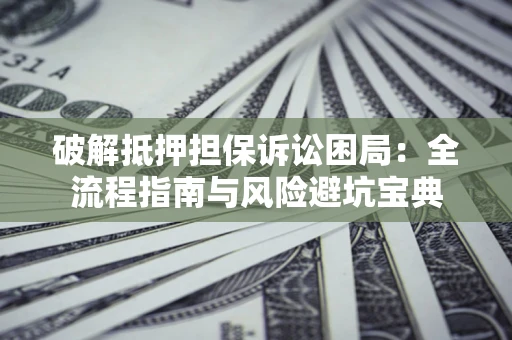北京破解抵押担保诉讼困局:全流程指南与风险避坑宝典 北京破解抵押担保诉讼困局:全流程指南与风险避坑宝典