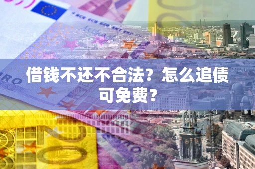 北京借钱不还不合法？怎么追债可免费？