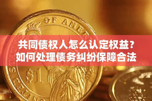 北京共同债权人怎么认定权益？如何处理债务纠纷保障合法权益？