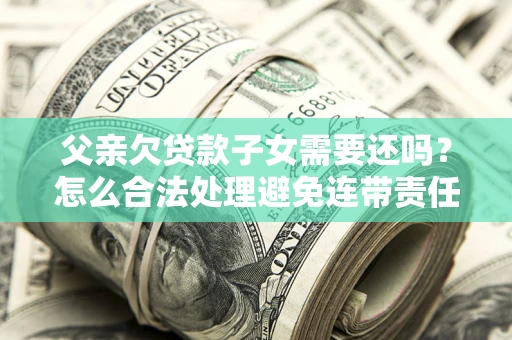 北京父亲欠贷款子女需要还吗？怎么合法处理避免连带责任？