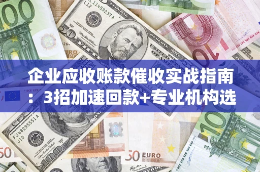 北京企业应收账款催收实战指南：3招加速回款+专业机构选择避坑