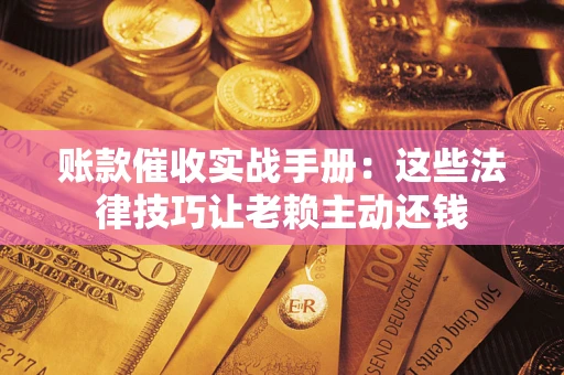 北京账款催收实战手册：这些法律技巧让老赖主动还钱