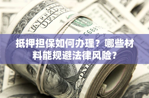 北京抵押担保如何办理？哪些材料能规避法律风险？