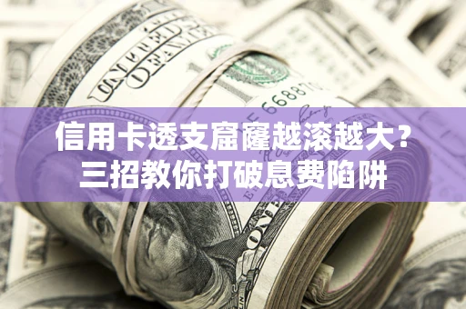 北京信用卡透支窟窿越滚越大？三招教你打破息费陷阱
